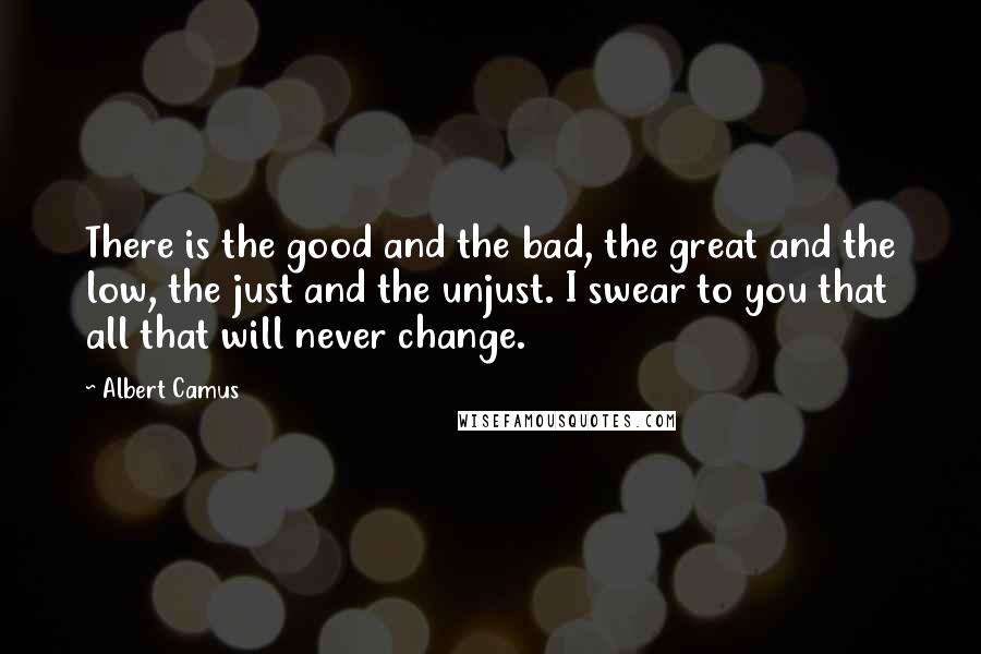 Albert Camus Quotes: There is the good and the bad, the great and the low, the just and the unjust. I swear to you that all that will never change.