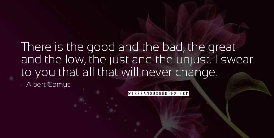 Albert Camus Quotes: There is the good and the bad, the great and the low, the just and the unjust. I swear to you that all that will never change.