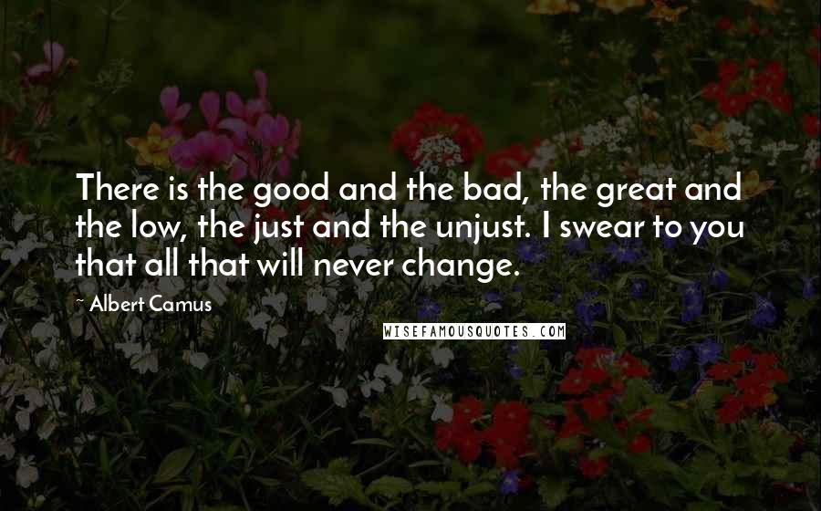 Albert Camus Quotes: There is the good and the bad, the great and the low, the just and the unjust. I swear to you that all that will never change.