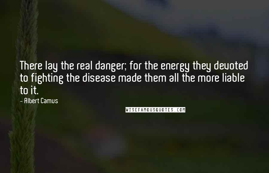 Albert Camus Quotes: There lay the real danger; for the energy they devoted to fighting the disease made them all the more liable to it.