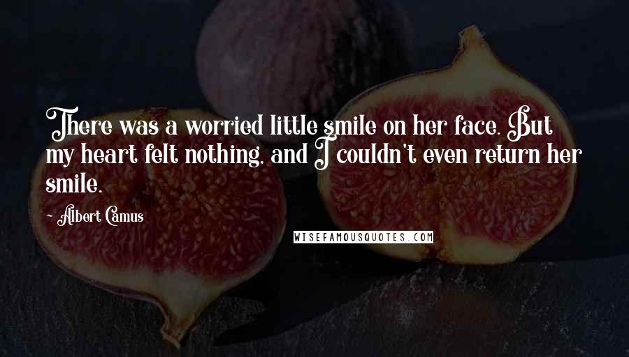 Albert Camus Quotes: There was a worried little smile on her face. But my heart felt nothing, and I couldn't even return her smile.