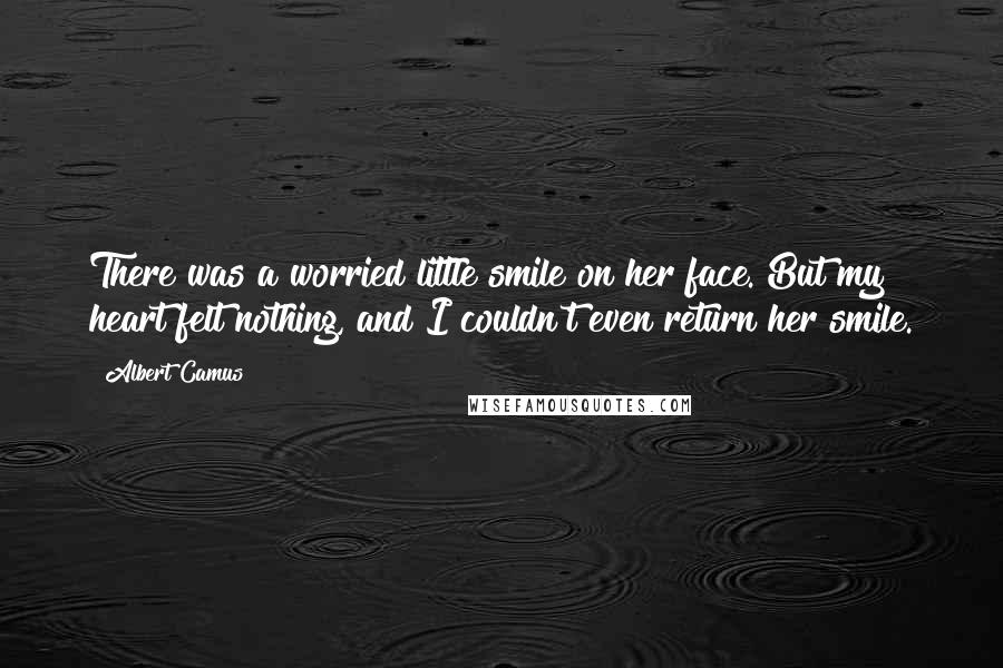 Albert Camus Quotes: There was a worried little smile on her face. But my heart felt nothing, and I couldn't even return her smile.