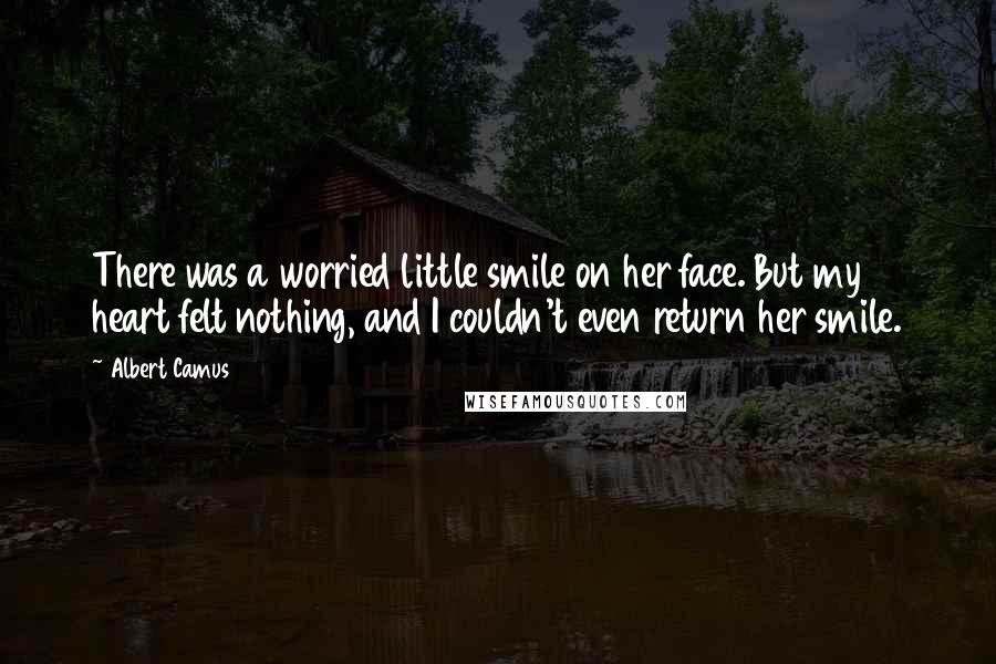 Albert Camus Quotes: There was a worried little smile on her face. But my heart felt nothing, and I couldn't even return her smile.