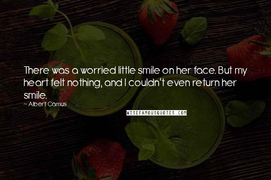 Albert Camus Quotes: There was a worried little smile on her face. But my heart felt nothing, and I couldn't even return her smile.