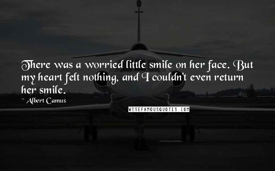 Albert Camus Quotes: There was a worried little smile on her face. But my heart felt nothing, and I couldn't even return her smile.