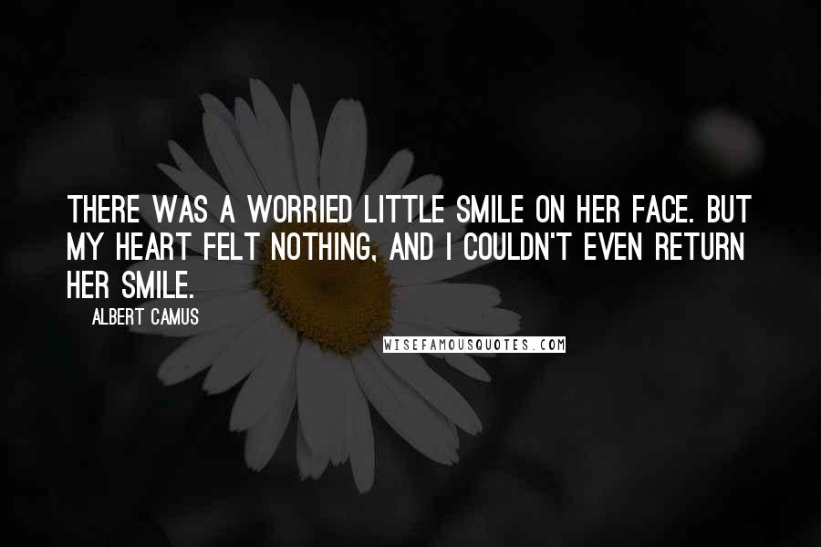 Albert Camus Quotes: There was a worried little smile on her face. But my heart felt nothing, and I couldn't even return her smile.