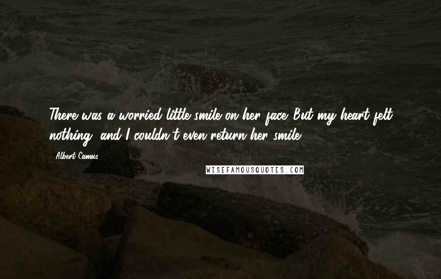Albert Camus Quotes: There was a worried little smile on her face. But my heart felt nothing, and I couldn't even return her smile.
