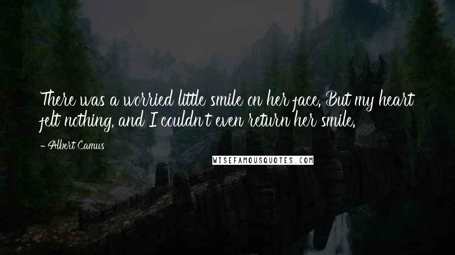 Albert Camus Quotes: There was a worried little smile on her face. But my heart felt nothing, and I couldn't even return her smile.
