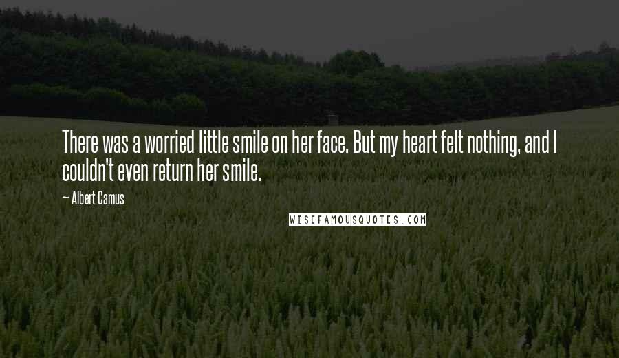 Albert Camus Quotes: There was a worried little smile on her face. But my heart felt nothing, and I couldn't even return her smile.