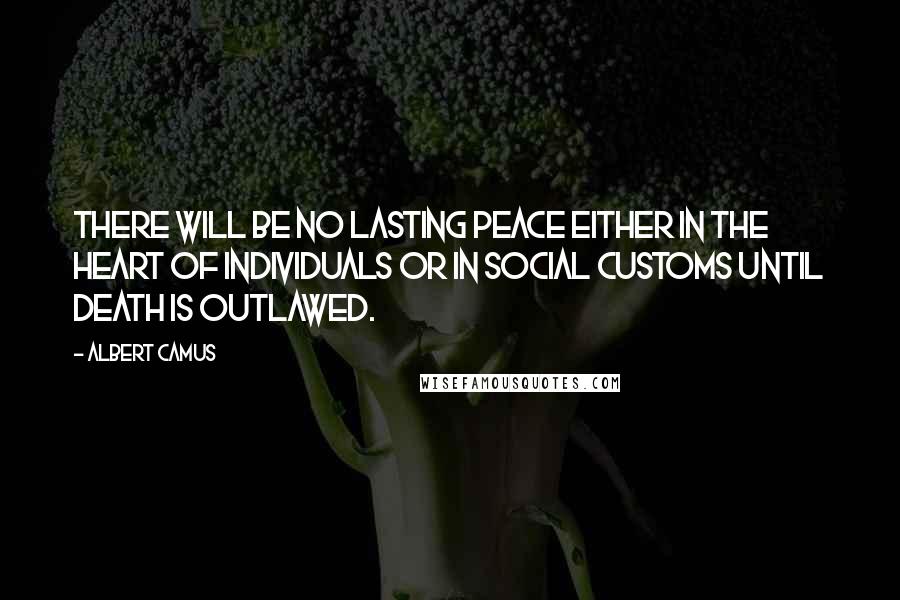 Albert Camus Quotes: There will be no lasting peace either in the heart of individuals or in social customs until death is outlawed.