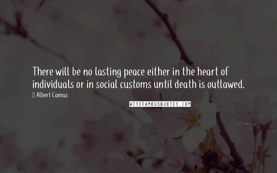 Albert Camus Quotes: There will be no lasting peace either in the heart of individuals or in social customs until death is outlawed.