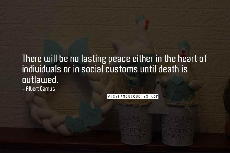 Albert Camus Quotes: There will be no lasting peace either in the heart of individuals or in social customs until death is outlawed.