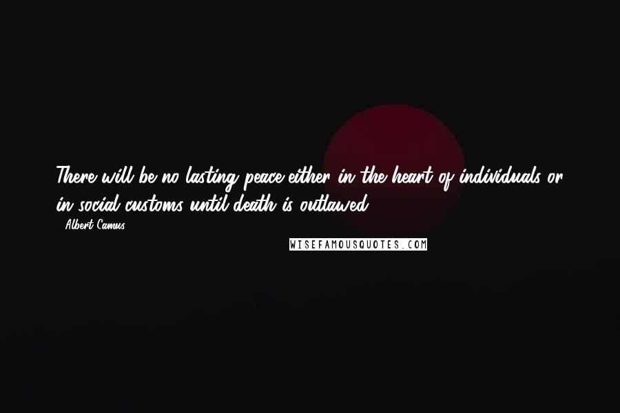 Albert Camus Quotes: There will be no lasting peace either in the heart of individuals or in social customs until death is outlawed.