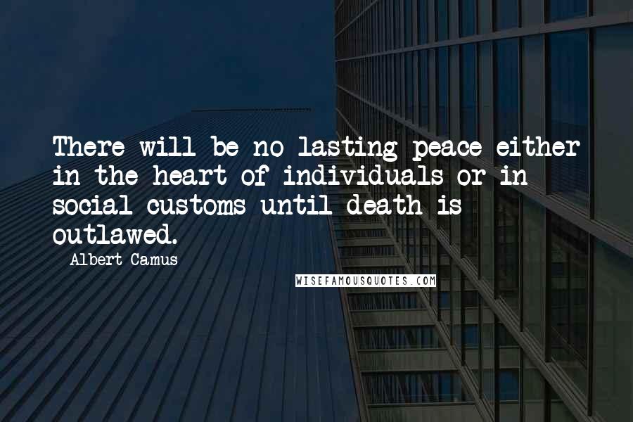 Albert Camus Quotes: There will be no lasting peace either in the heart of individuals or in social customs until death is outlawed.