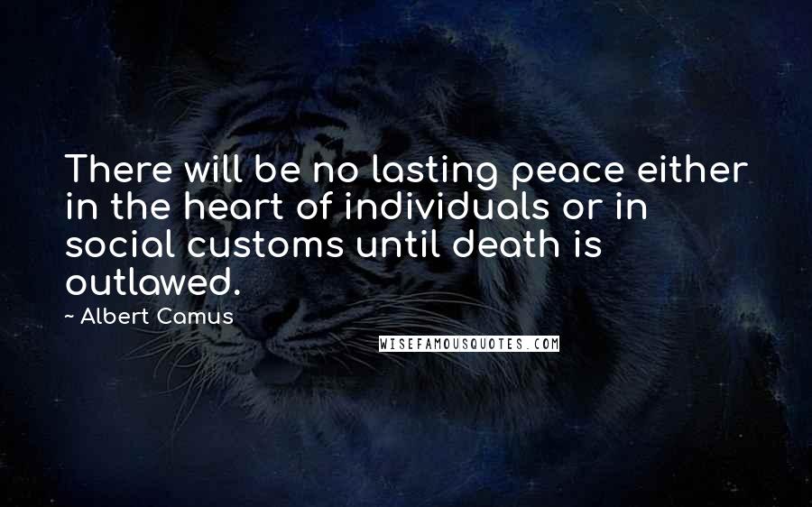 Albert Camus Quotes: There will be no lasting peace either in the heart of individuals or in social customs until death is outlawed.