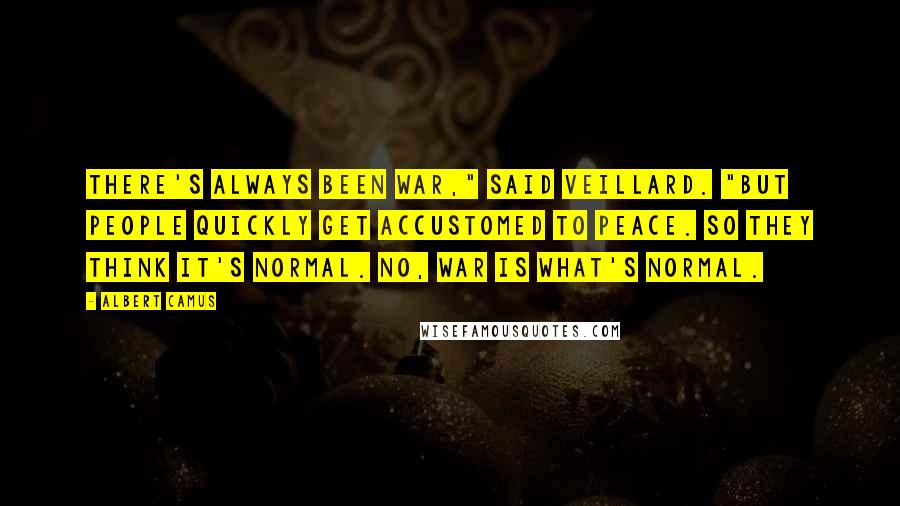 Albert Camus Quotes: There's always been war," said Veillard. "But people quickly get accustomed to peace. So they think it's normal. No, war is what's normal.