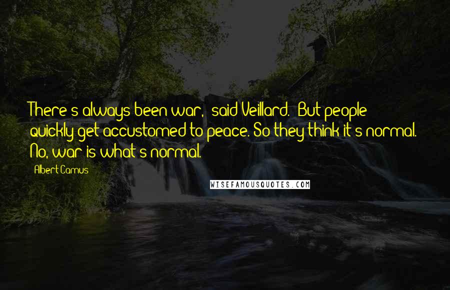 Albert Camus Quotes: There's always been war," said Veillard. "But people quickly get accustomed to peace. So they think it's normal. No, war is what's normal.