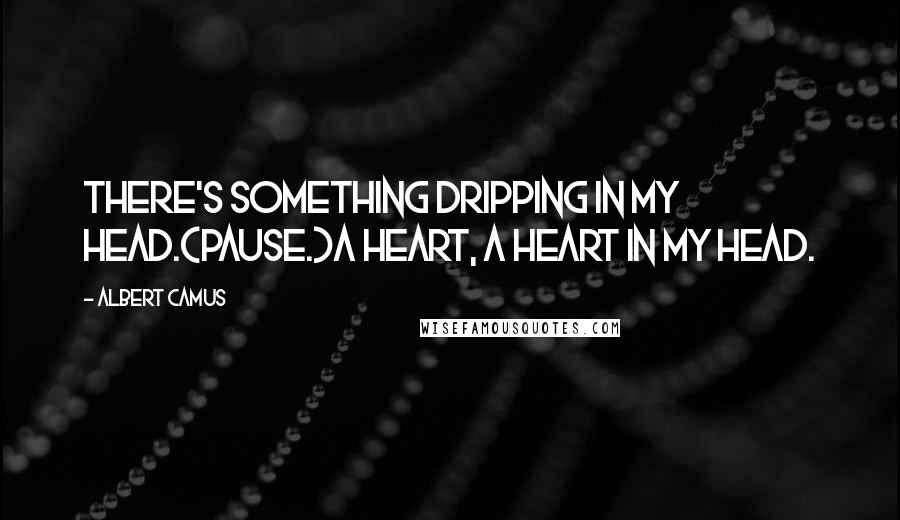 Albert Camus Quotes: There's something dripping in my head.(Pause.)A heart, a heart in my head.