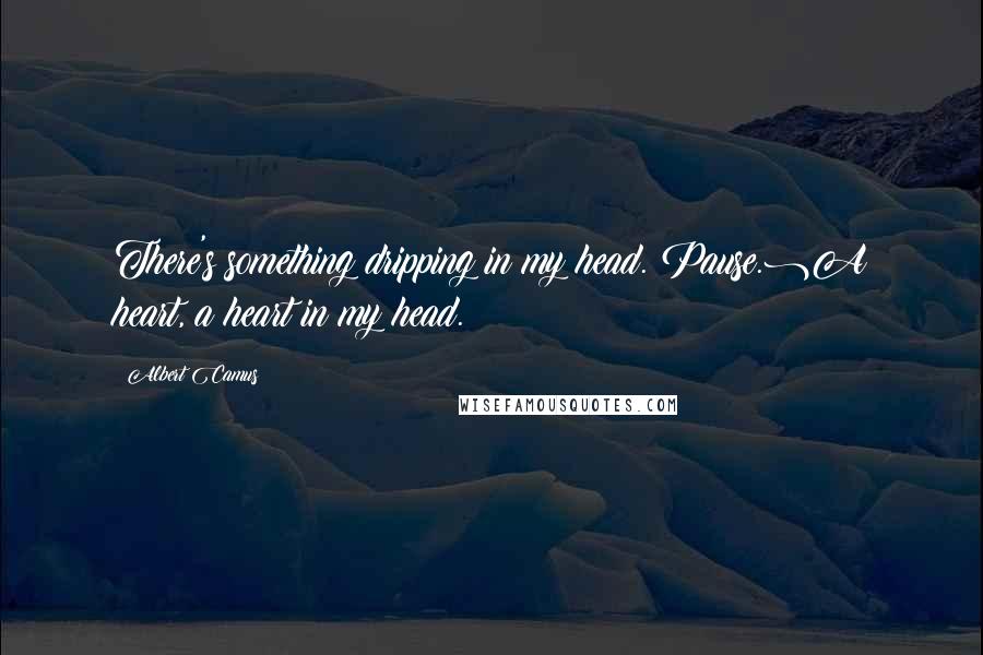 Albert Camus Quotes: There's something dripping in my head.(Pause.)A heart, a heart in my head.