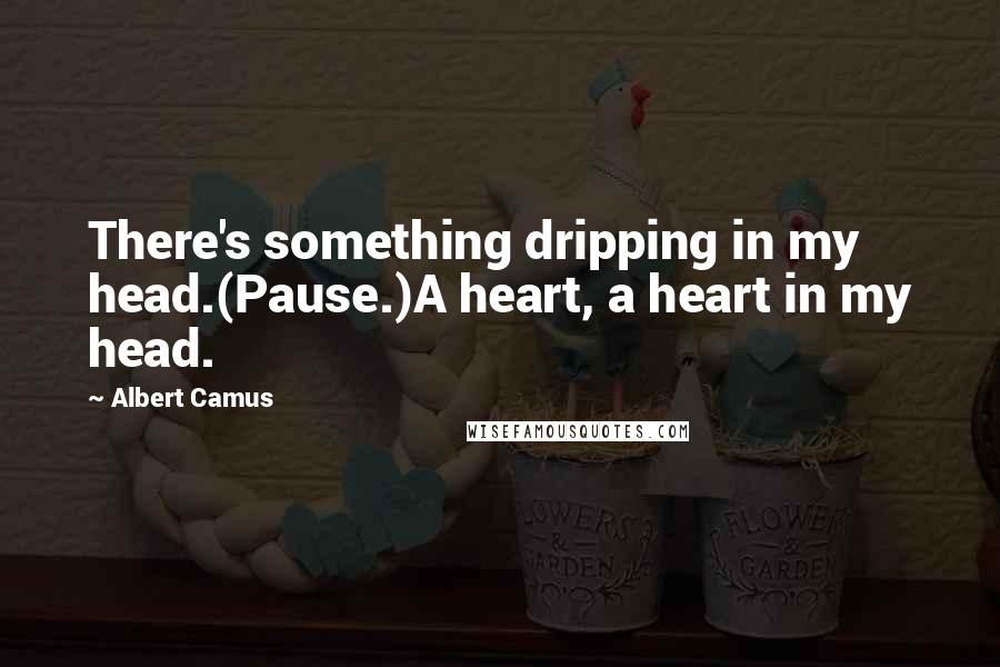 Albert Camus Quotes: There's something dripping in my head.(Pause.)A heart, a heart in my head.