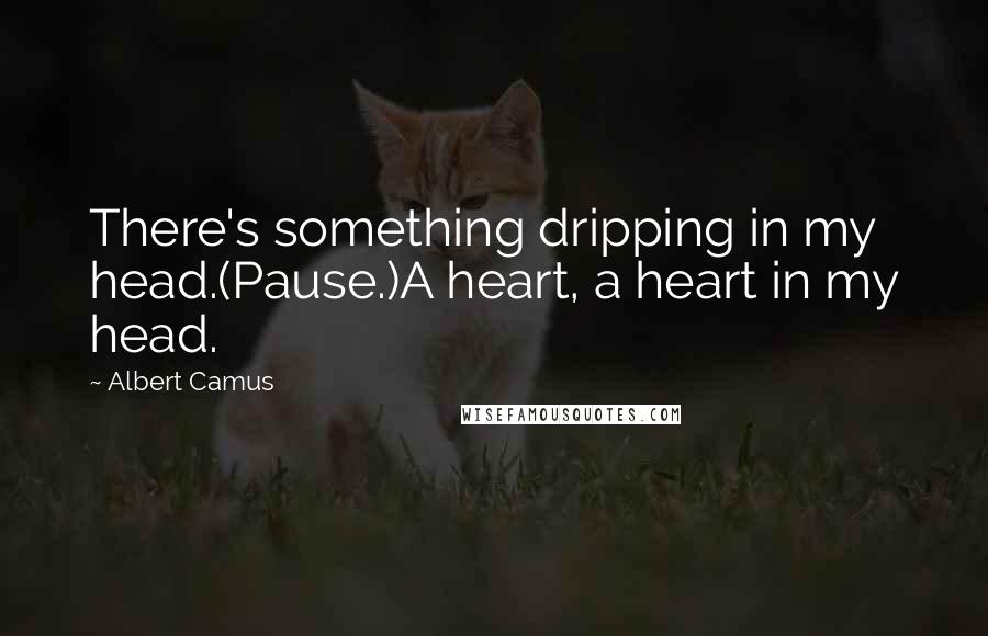 Albert Camus Quotes: There's something dripping in my head.(Pause.)A heart, a heart in my head.