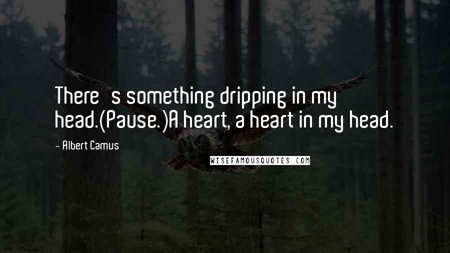 Albert Camus Quotes: There's something dripping in my head.(Pause.)A heart, a heart in my head.