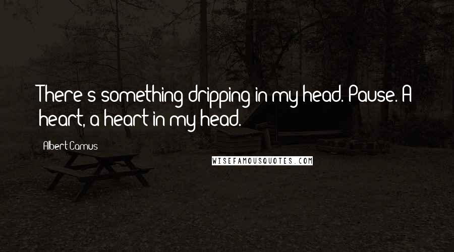 Albert Camus Quotes: There's something dripping in my head.(Pause.)A heart, a heart in my head.