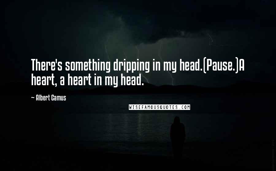 Albert Camus Quotes: There's something dripping in my head.(Pause.)A heart, a heart in my head.