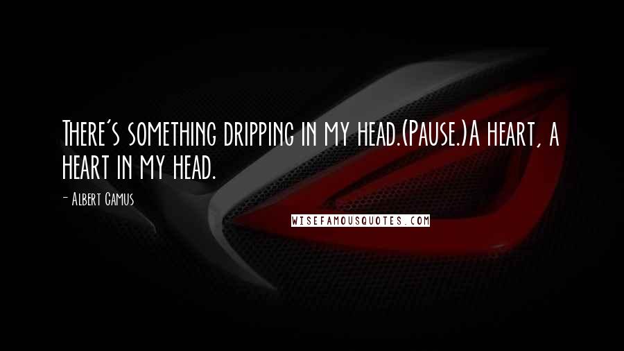 Albert Camus Quotes: There's something dripping in my head.(Pause.)A heart, a heart in my head.