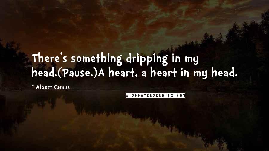 Albert Camus Quotes: There's something dripping in my head.(Pause.)A heart, a heart in my head.