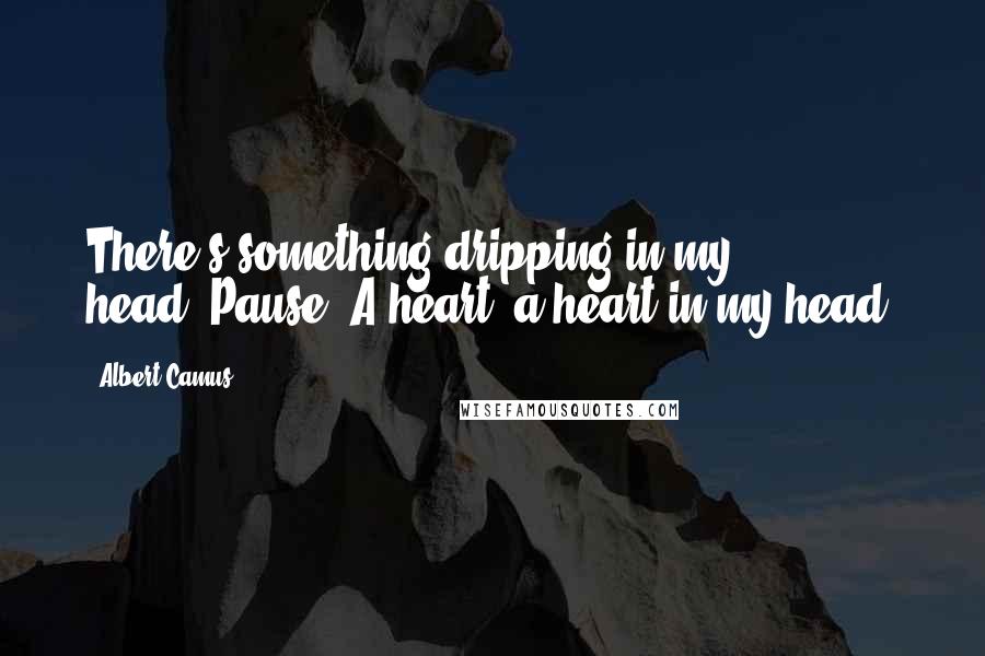 Albert Camus Quotes: There's something dripping in my head.(Pause.)A heart, a heart in my head.