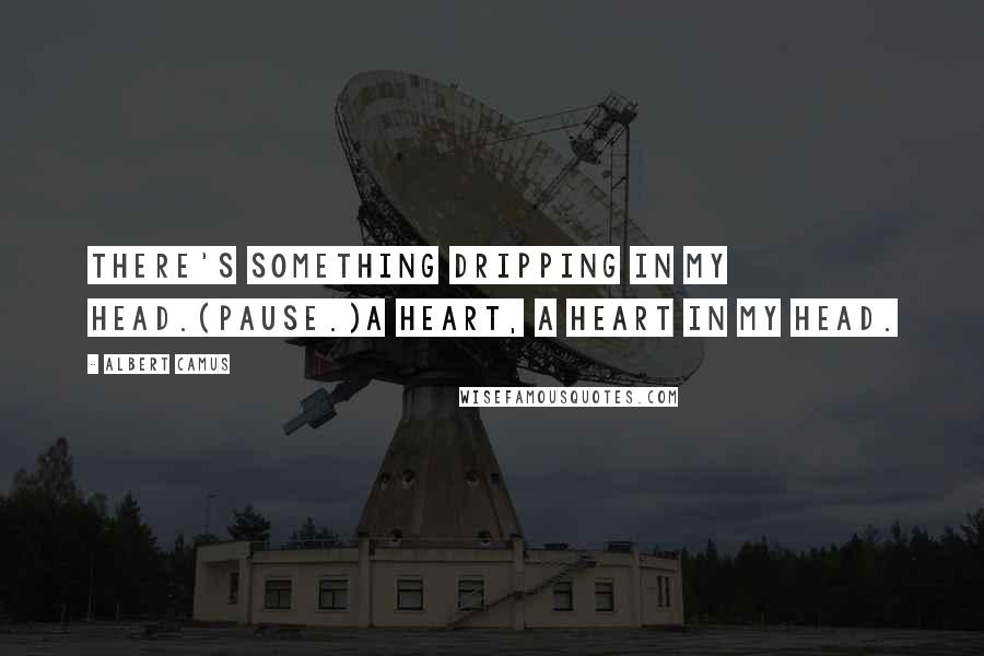 Albert Camus Quotes: There's something dripping in my head.(Pause.)A heart, a heart in my head.