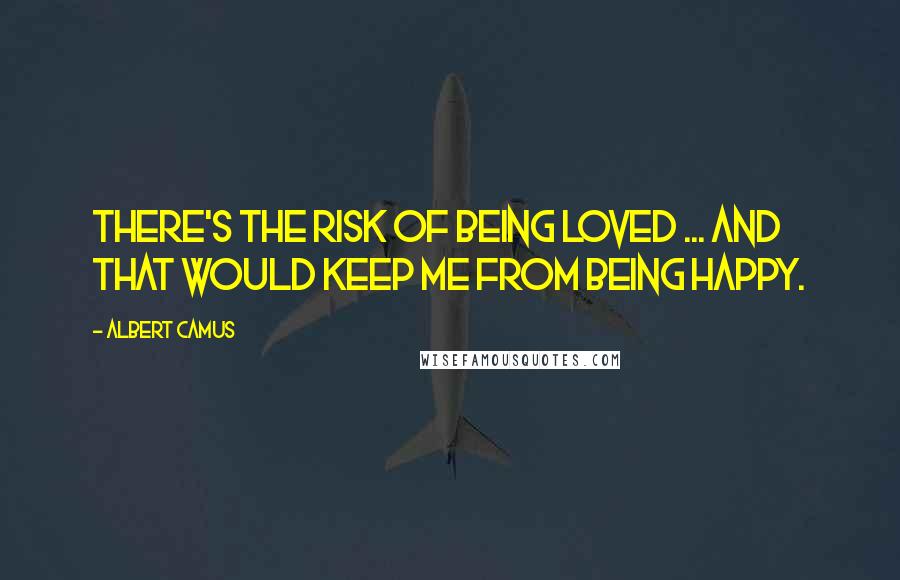 Albert Camus Quotes: There's the risk of being loved ... and that would keep me from being happy.