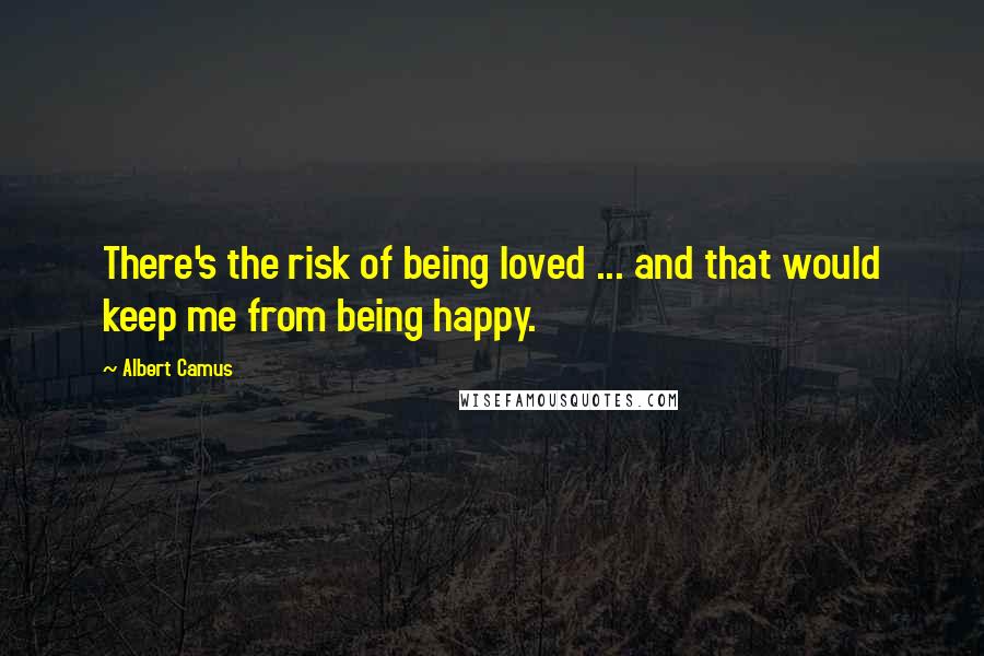 Albert Camus Quotes: There's the risk of being loved ... and that would keep me from being happy.