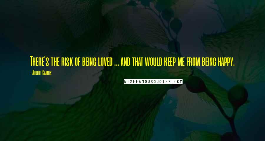 Albert Camus Quotes: There's the risk of being loved ... and that would keep me from being happy.
