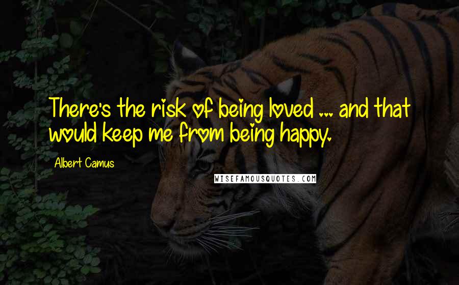 Albert Camus Quotes: There's the risk of being loved ... and that would keep me from being happy.