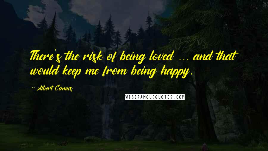 Albert Camus Quotes: There's the risk of being loved ... and that would keep me from being happy.