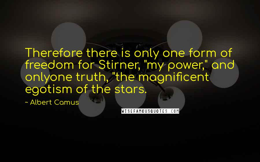 Albert Camus Quotes: Therefore there is only one form of freedom for Stirner, "my power," and onlyone truth, "the magnificent egotism of the stars.