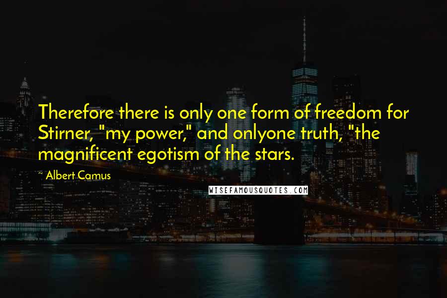 Albert Camus Quotes: Therefore there is only one form of freedom for Stirner, "my power," and onlyone truth, "the magnificent egotism of the stars.