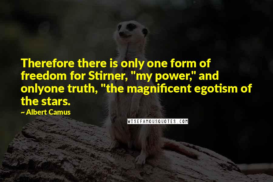 Albert Camus Quotes: Therefore there is only one form of freedom for Stirner, "my power," and onlyone truth, "the magnificent egotism of the stars.