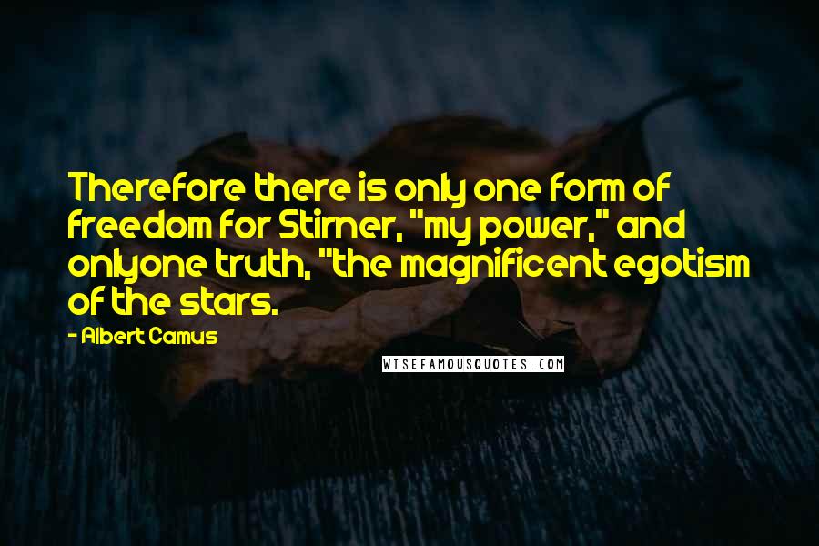 Albert Camus Quotes: Therefore there is only one form of freedom for Stirner, "my power," and onlyone truth, "the magnificent egotism of the stars.