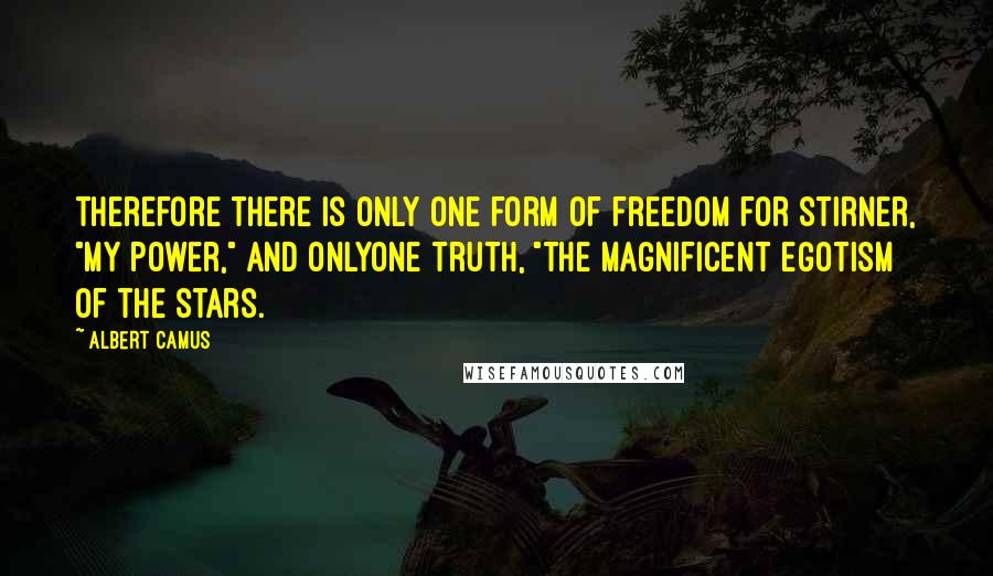 Albert Camus Quotes: Therefore there is only one form of freedom for Stirner, "my power," and onlyone truth, "the magnificent egotism of the stars.