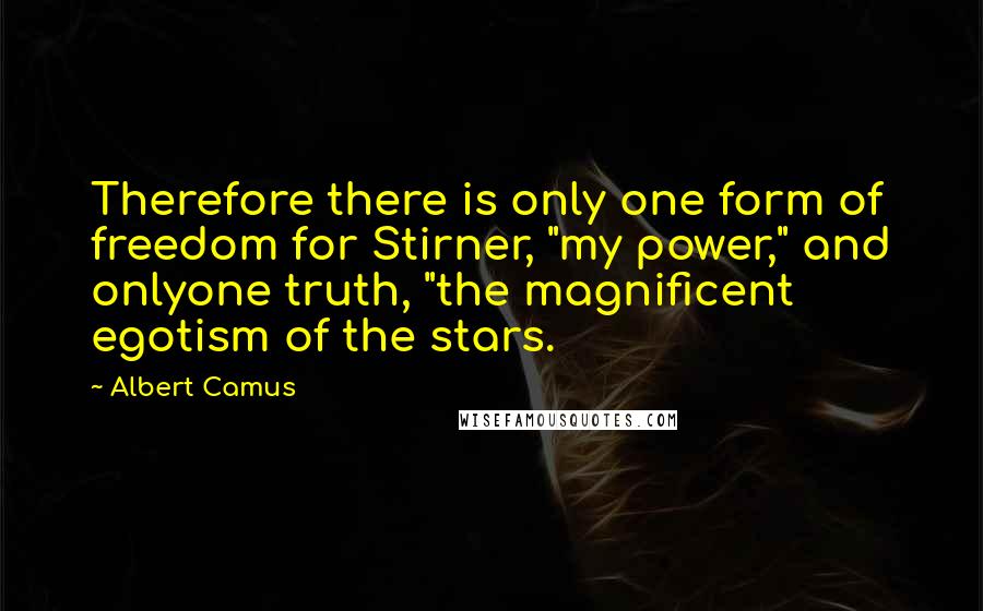 Albert Camus Quotes: Therefore there is only one form of freedom for Stirner, "my power," and onlyone truth, "the magnificent egotism of the stars.