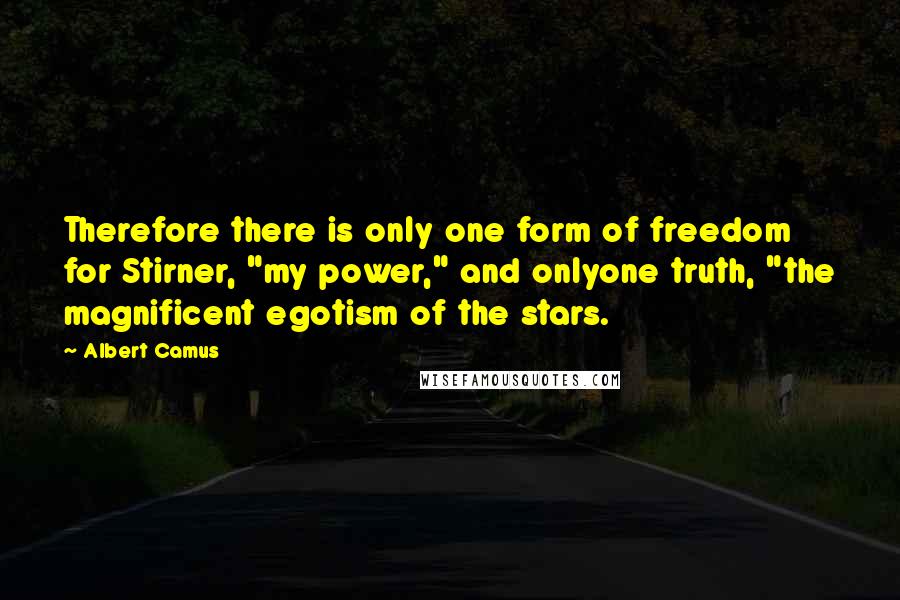 Albert Camus Quotes: Therefore there is only one form of freedom for Stirner, "my power," and onlyone truth, "the magnificent egotism of the stars.