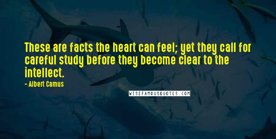 Albert Camus Quotes: These are facts the heart can feel; yet they call for careful study before they become clear to the intellect.