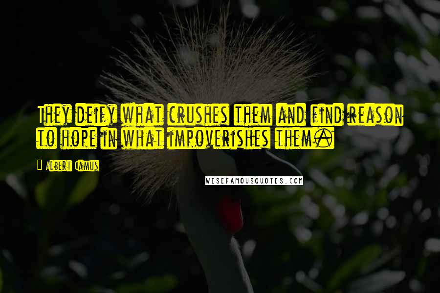 Albert Camus Quotes: They deify what crushes them and find reason to hope in what impoverishes them.