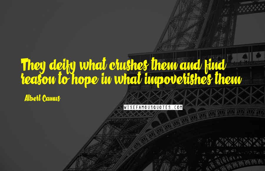 Albert Camus Quotes: They deify what crushes them and find reason to hope in what impoverishes them.