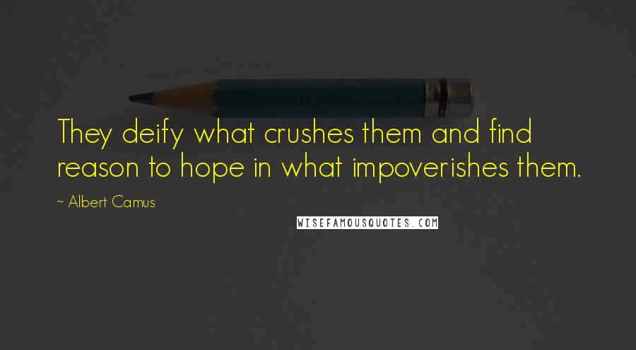 Albert Camus Quotes: They deify what crushes them and find reason to hope in what impoverishes them.