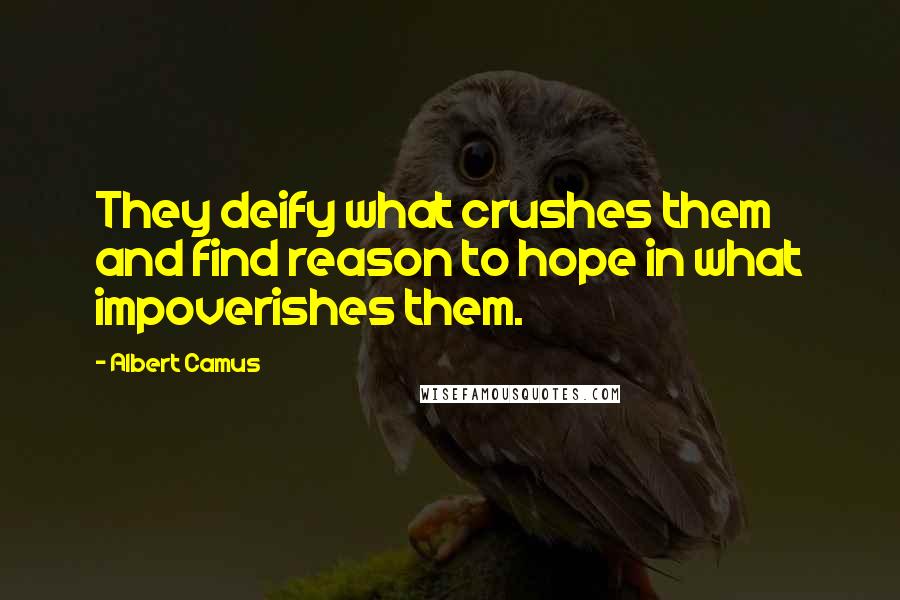 Albert Camus Quotes: They deify what crushes them and find reason to hope in what impoverishes them.