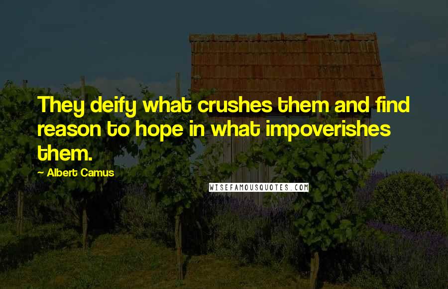 Albert Camus Quotes: They deify what crushes them and find reason to hope in what impoverishes them.